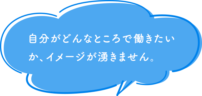 自分がどんなところで働きたいか、イメージが湧きません。