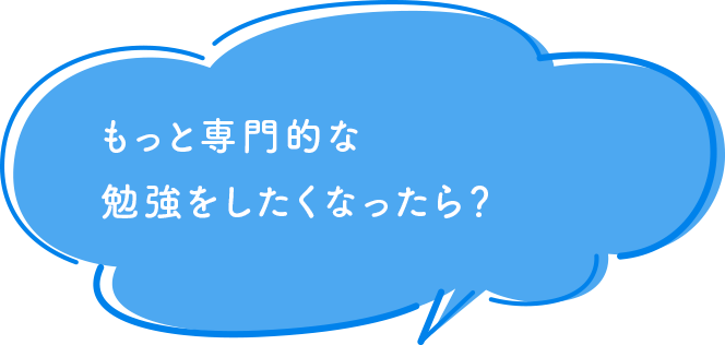 もっと専門的な勉強をしたくなったら？