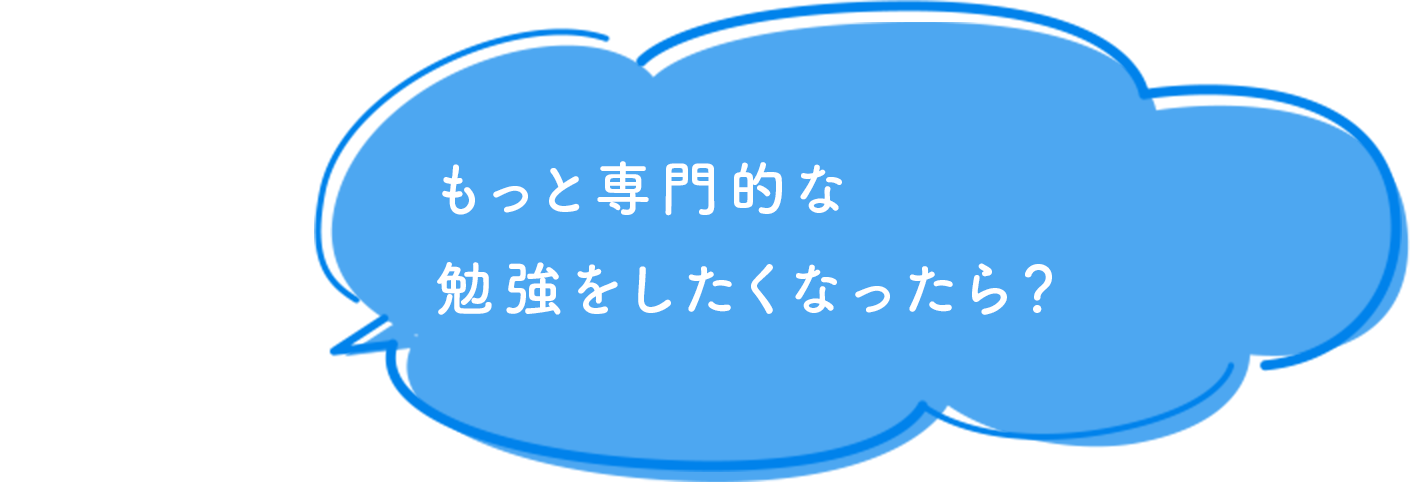 もっと専門的な勉強をしたくなったら？