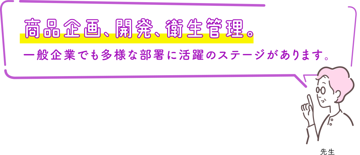 商品企画、開発、衛生管理。一般企業でも多様な部署に活躍のステージがあります。