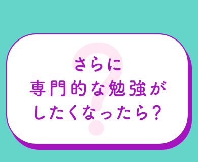 さらに専門的な勉強がしたくなったら？