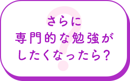 さらに専門的な勉強がしたくなったら？