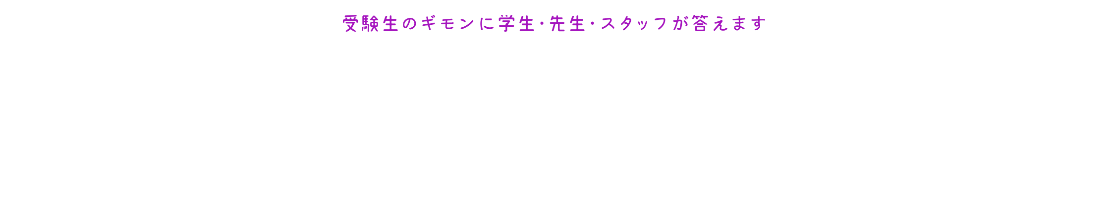 受験生のギモンに学生・先生・スタッフが答えます