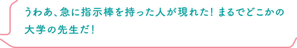 うわあ、急に指示棒を持った人が現れた! まるでどこかの大学の先生だ！