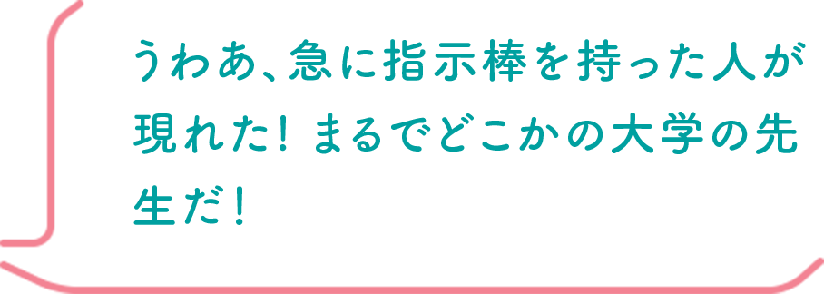 うわあ、急に指示棒を持った人が現れた! まるでどこかの大学の先生だ！