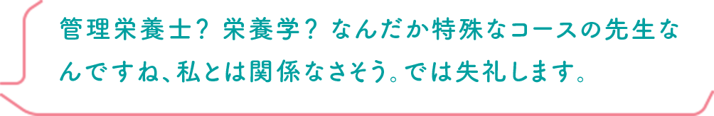 管理栄養士？ 栄養学？ なんだか特殊なコースの先生なんですね、私とは関係なさそう。では失礼します。