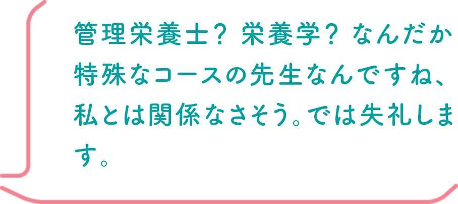 管理栄養士？ 栄養学？ なんだか特殊なコースの先生なんですね、私とは関係なさそう。では失礼します。