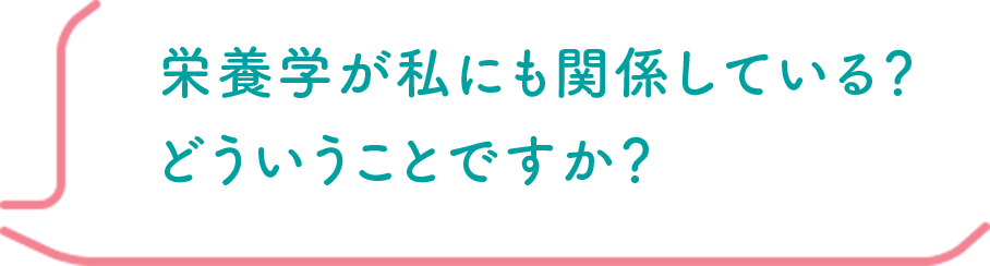 栄養学が私にも関係している？ どういうことですか？