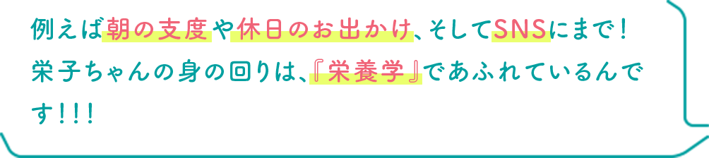 例えば朝の支度や休日のお出かけ、そしてSNSにまで！ 栄子ちゃんの身の回りは、『栄養学』であふれているんです！！！