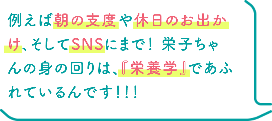 例えば朝の支度や休日のお出かけ、そしてSNSにまで！ 栄子ちゃんの身の回りは、『栄養学』であふれているんです！！！