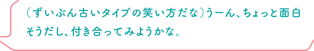 （ずいぶん古いタイプの笑い方だな）うーん、ちょっと面白そうだし、付き合ってみようかな。