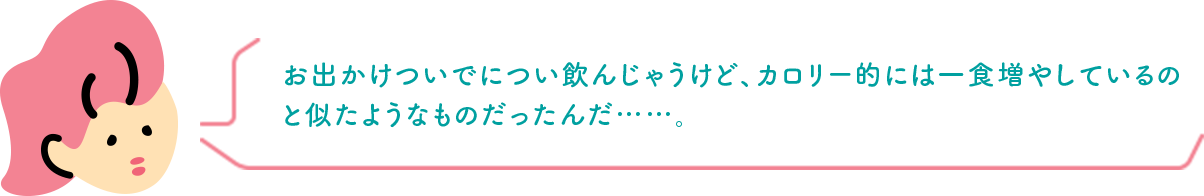 お出かけついでについ飲んじゃうけど、カロリー的には一食増やしているのと似たようなものだったんだ……。