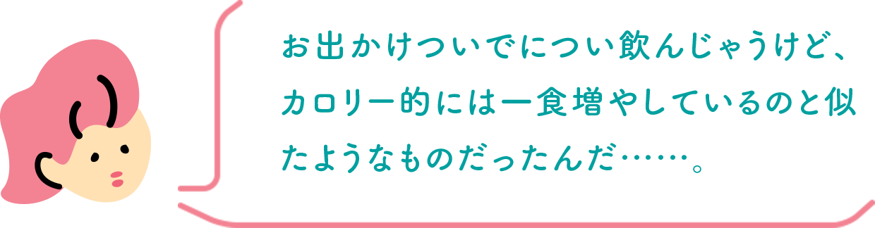 お出かけついでについ飲んじゃうけど、カロリー的には一食増やしているのと似たようなものだったんだ……。