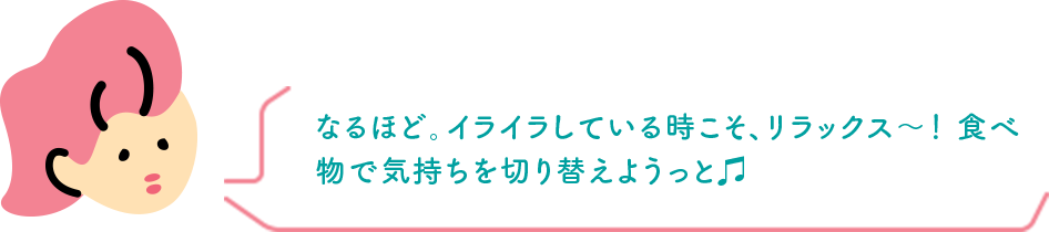 なるほど。イライラしている時こそ、リラックス〜！ 食べ物で気持ちを切り替えようっと♫