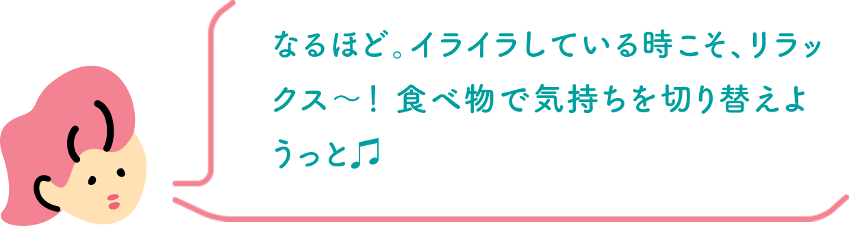 なるほど。イライラしている時こそ、リラックス〜！ 食べ物で気持ちを切り替えようっと♫